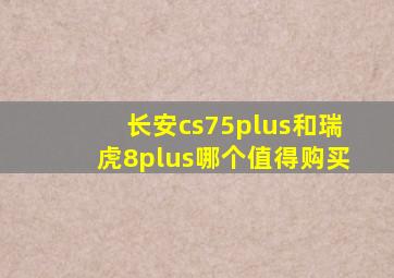 长安cs75plus和瑞虎8plus哪个值得购买