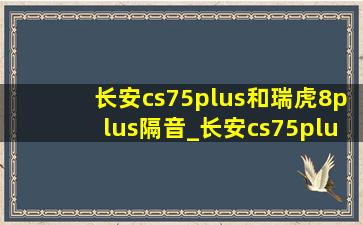 长安cs75plus和瑞虎8plus隔音_长安cs75plus和瑞虎8plus隔音怎么样