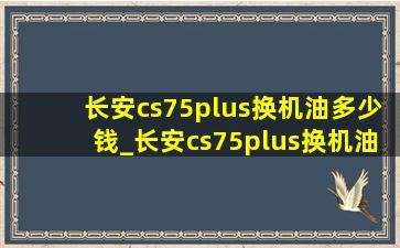 长安cs75plus换机油多少钱_长安cs75plus换机油多少升正好