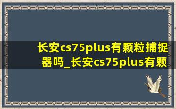 长安cs75plus有颗粒捕捉器吗_长安cs75plus有颗粒捕捉器