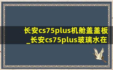 长安cs75plus机舱盖盖板_长安cs75plus玻璃水在哪加