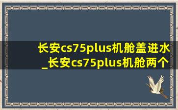 长安cs75plus机舱盖进水_长安cs75plus机舱两个水壶