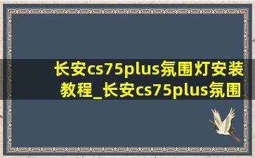 长安cs75plus氛围灯安装教程_长安cs75plus氛围灯安装