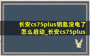 长安cs75plus钥匙没电了怎么启动_长安cs75plus钥匙没电了怎么办