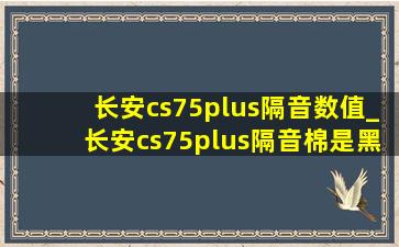 长安cs75plus隔音数值_长安cs75plus隔音棉是黑心棉吗