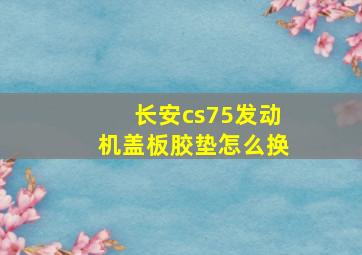 长安cs75发动机盖板胶垫怎么换