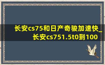 长安cs75和日产奇骏加速快_长安cs751.5t0到100加速