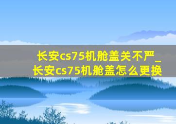 长安cs75机舱盖关不严_长安cs75机舱盖怎么更换