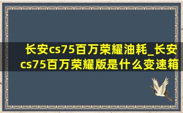 长安cs75百万荣耀油耗_长安cs75百万荣耀版是什么变速箱