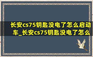 长安cs75钥匙没电了怎么启动车_长安cs75钥匙没电了怎么启动车子