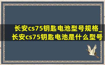 长安cs75钥匙电池型号规格_长安cs75钥匙电池是什么型号