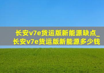 长安v7e货运版新能源缺点_长安v7e货运版新能源多少钱