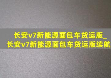 长安v7新能源面包车货运版_长安v7新能源面包车货运版续航