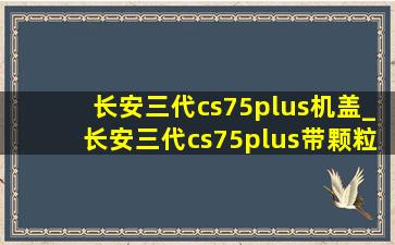 长安三代cs75plus机盖_长安三代cs75plus带颗粒捕捉器吗