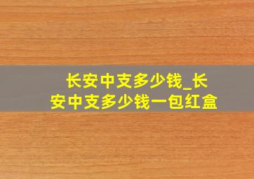 长安中支多少钱_长安中支多少钱一包红盒