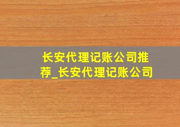 长安代理记账公司推荐_长安代理记账公司