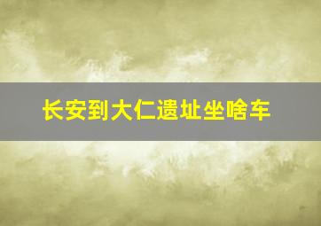 长安到大仁遗址坐啥车