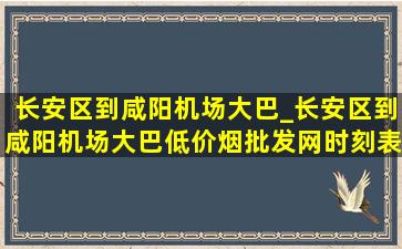 长安区到咸阳机场大巴_长安区到咸阳机场大巴(低价烟批发网)时刻表