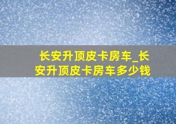 长安升顶皮卡房车_长安升顶皮卡房车多少钱