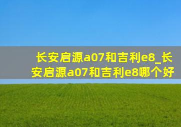 长安启源a07和吉利e8_长安启源a07和吉利e8哪个好