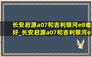 长安启源a07和吉利银河e8谁好_长安启源a07和吉利银河e8