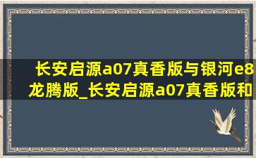 长安启源a07真香版与银河e8龙腾版_长安启源a07真香版和银河e8龙腾版