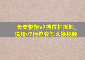 长安悦翔v7挡位杆拆卸_悦翔v7挡位套怎么换视频