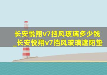 长安悦翔v7挡风玻璃多少钱_长安悦翔v7挡风玻璃遮阳垫