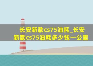 长安新款cs75油耗_长安新款cs75油耗多少钱一公里