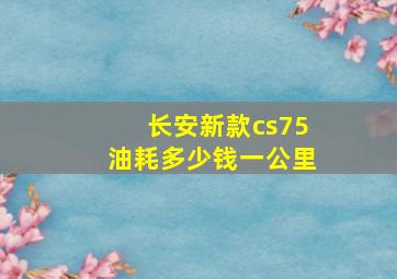 长安新款cs75油耗多少钱一公里