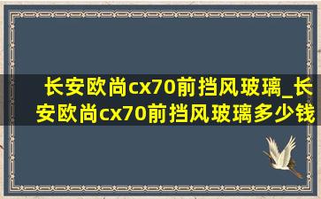 长安欧尚cx70前挡风玻璃_长安欧尚cx70前挡风玻璃多少钱