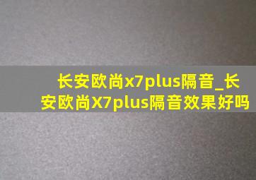 长安欧尚x7plus隔音_长安欧尚X7plus隔音效果好吗