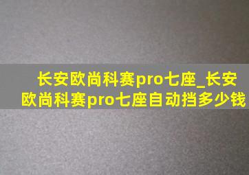 长安欧尚科赛pro七座_长安欧尚科赛pro七座自动挡多少钱