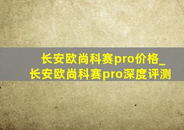 长安欧尚科赛pro价格_长安欧尚科赛pro深度评测