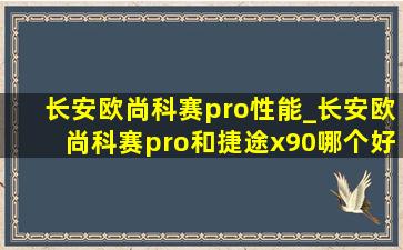 长安欧尚科赛pro性能_长安欧尚科赛pro和捷途x90哪个好