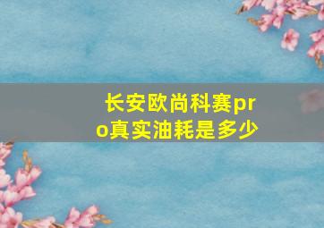 长安欧尚科赛pro真实油耗是多少