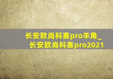 长安欧尚科赛pro羊角_长安欧尚科赛pro2021