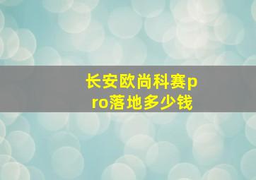 长安欧尚科赛pro落地多少钱