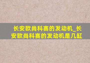 长安欧尚科赛的发动机_长安欧尚科赛的发动机是几缸