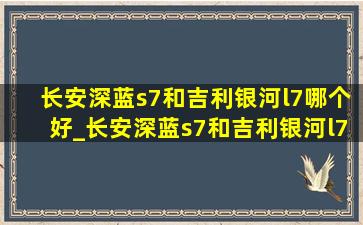 长安深蓝s7和吉利银河l7哪个好_长安深蓝s7和吉利银河l7哪个好看