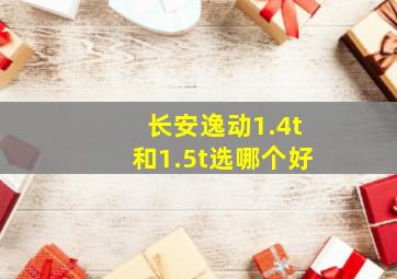 长安逸动1.4t和1.5t选哪个好