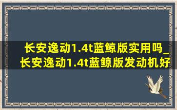 长安逸动1.4t蓝鲸版实用吗_长安逸动1.4t蓝鲸版发动机好吗