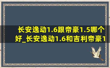 长安逸动1.6跟帝豪1.5哪个好_长安逸动1.6和吉利帝豪1.5哪个好