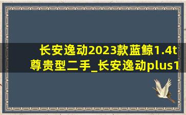 长安逸动2023款蓝鲸1.4t尊贵型二手_长安逸动plus1.4t蓝鲸尊贵型二手