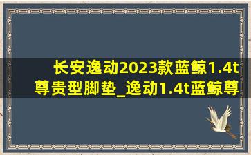 长安逸动2023款蓝鲸1.4t尊贵型脚垫_逸动1.4t蓝鲸尊贵版(低价烟批发网)脚垫