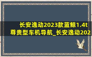 长安逸动2023款蓝鲸1.4t尊贵型车机导航_长安逸动2023款蓝鲸1.4t尊贵型车机升级