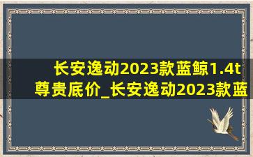 长安逸动2023款蓝鲸1.4t尊贵底价_长安逸动2023款蓝鲸1.4t尊贵型功能介绍