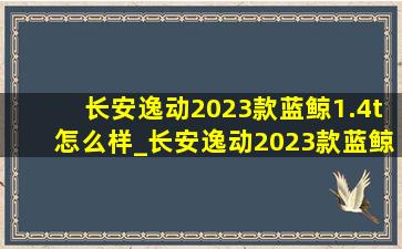 长安逸动2023款蓝鲸1.4t怎么样_长安逸动2023款蓝鲸1.4t尊贵型车机升级