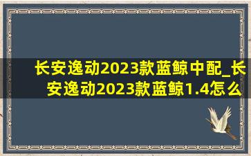 长安逸动2023款蓝鲸中配_长安逸动2023款蓝鲸1.4怎么样