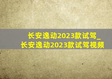 长安逸动2023款试驾_长安逸动2023款试驾视频